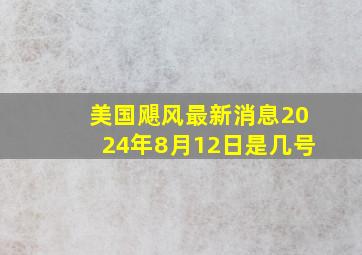 美国飓风最新消息2024年8月12日是几号