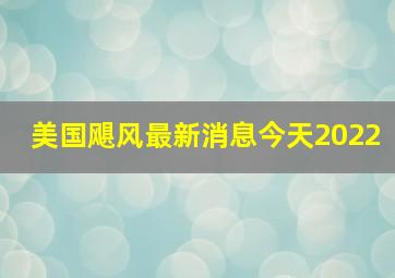 美国飓风最新消息今天2022