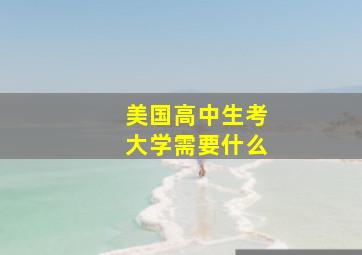 美国高中生考大学需要什么