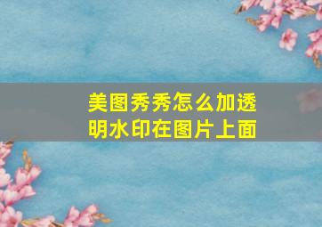 美图秀秀怎么加透明水印在图片上面