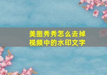 美图秀秀怎么去掉视频中的水印文字