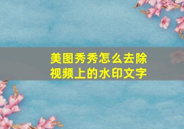 美图秀秀怎么去除视频上的水印文字