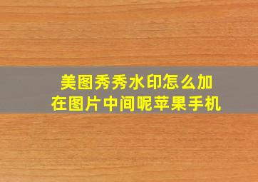 美图秀秀水印怎么加在图片中间呢苹果手机