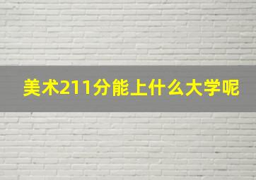 美术211分能上什么大学呢