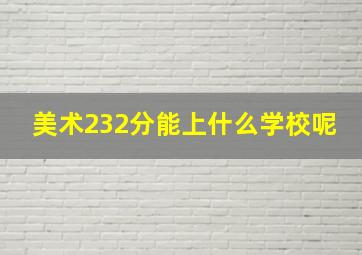 美术232分能上什么学校呢