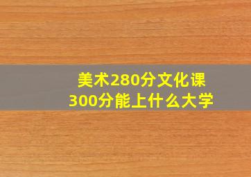 美术280分文化课300分能上什么大学