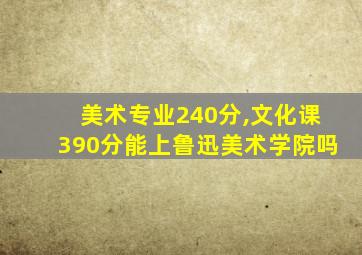 美术专业240分,文化课390分能上鲁迅美术学院吗