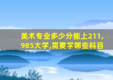 美术专业多少分能上211,985大学,需要学哪些科目