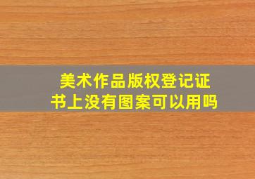 美术作品版权登记证书上没有图案可以用吗