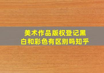 美术作品版权登记黑白和彩色有区别吗知乎