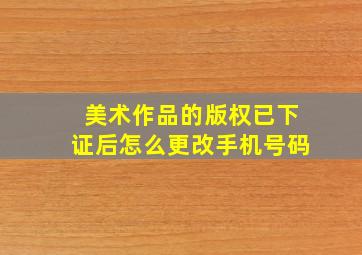 美术作品的版权已下证后怎么更改手机号码