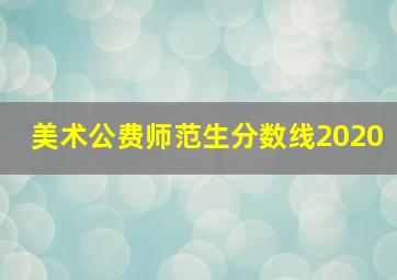 美术公费师范生分数线2020