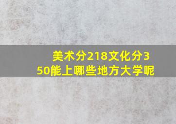 美术分218文化分350能上哪些地方大学呢