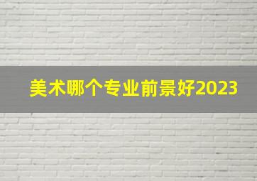 美术哪个专业前景好2023