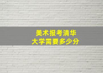 美术报考清华大学需要多少分