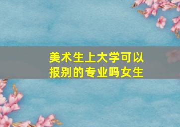 美术生上大学可以报别的专业吗女生