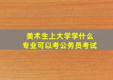 美术生上大学学什么专业可以考公务员考试