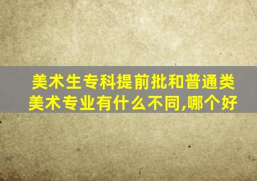 美术生专科提前批和普通类美术专业有什么不同,哪个好