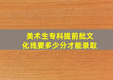 美术生专科提前批文化线要多少分才能录取