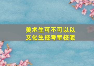 美术生可不可以以文化生报考军校呢