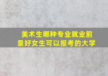 美术生哪种专业就业前景好女生可以报考的大学