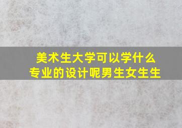 美术生大学可以学什么专业的设计呢男生女生生