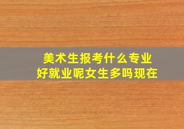 美术生报考什么专业好就业呢女生多吗现在