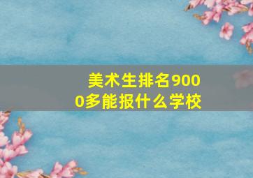 美术生排名9000多能报什么学校