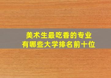 美术生最吃香的专业有哪些大学排名前十位