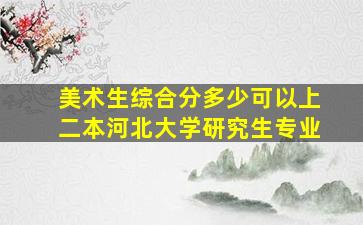 美术生综合分多少可以上二本河北大学研究生专业