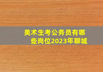 美术生考公务员有哪些岗位2023年聊城