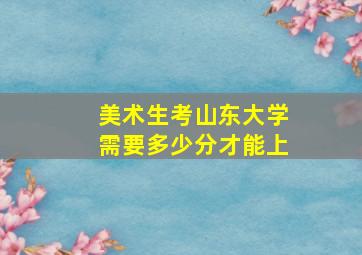 美术生考山东大学需要多少分才能上