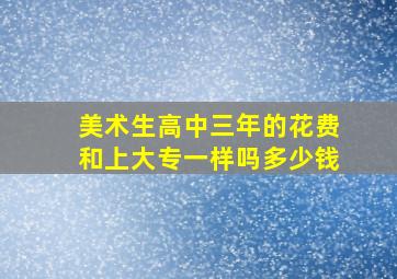 美术生高中三年的花费和上大专一样吗多少钱