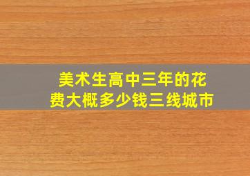 美术生高中三年的花费大概多少钱三线城市