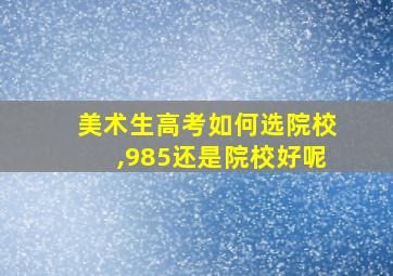 美术生高考如何选院校,985还是院校好呢