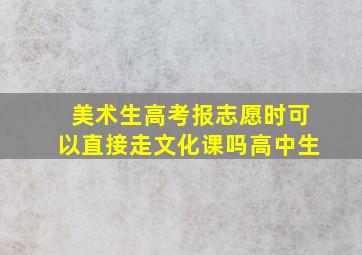 美术生高考报志愿时可以直接走文化课吗高中生