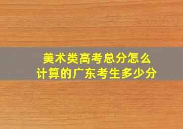 美术类高考总分怎么计算的广东考生多少分