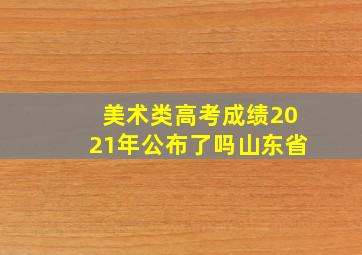 美术类高考成绩2021年公布了吗山东省