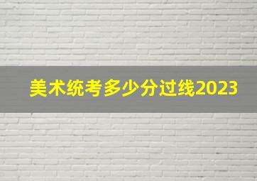 美术统考多少分过线2023