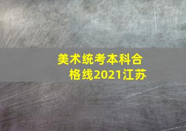 美术统考本科合格线2021江苏