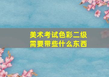 美术考试色彩二级需要带些什么东西