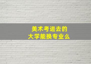 美术考进去的大学能换专业么