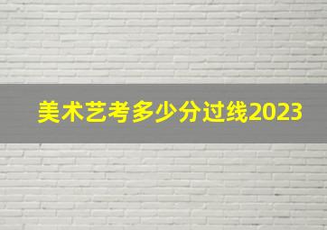 美术艺考多少分过线2023