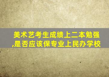 美术艺考生成绩上二本勉强,是否应该保专业上民办学校