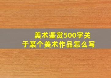 美术鉴赏500字关于某个美术作品怎么写