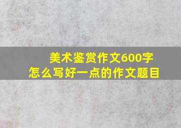 美术鉴赏作文600字怎么写好一点的作文题目