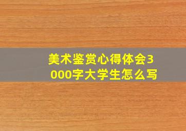 美术鉴赏心得体会3000字大学生怎么写