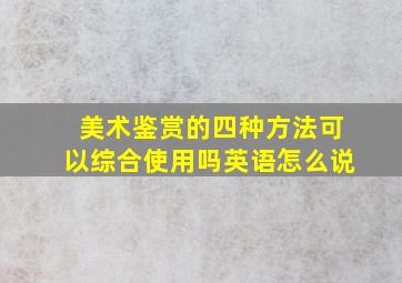 美术鉴赏的四种方法可以综合使用吗英语怎么说