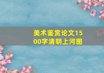 美术鉴赏论文1500字清明上河图