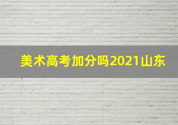 美术高考加分吗2021山东